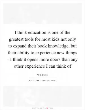 I think education is one of the greatest tools for most kids not only to expand their book knowledge, but their ability to experience new things - I think it opens more doors than any other experience I can think of Picture Quote #1