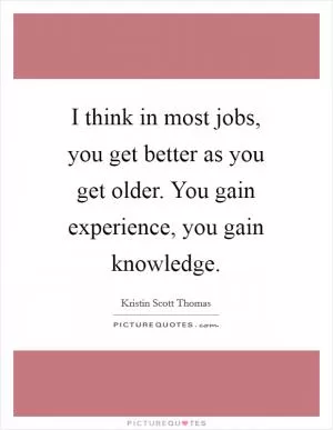 I think in most jobs, you get better as you get older. You gain experience, you gain knowledge Picture Quote #1