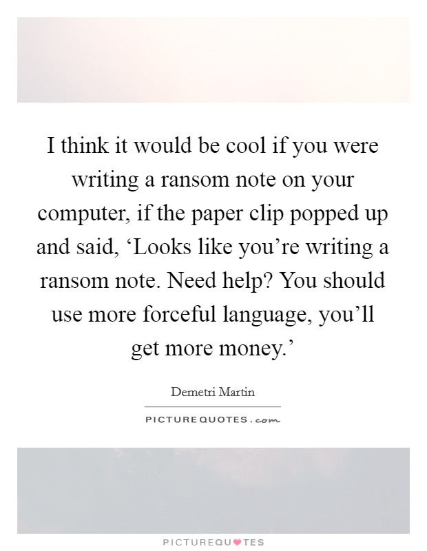 I think it would be cool if you were writing a ransom note on your computer, if the paper clip popped up and said, ‘Looks like you're writing a ransom note. Need help? You should use more forceful language, you'll get more money.' Picture Quote #1