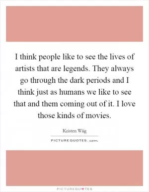I think people like to see the lives of artists that are legends. They always go through the dark periods and I think just as humans we like to see that and them coming out of it. I love those kinds of movies Picture Quote #1