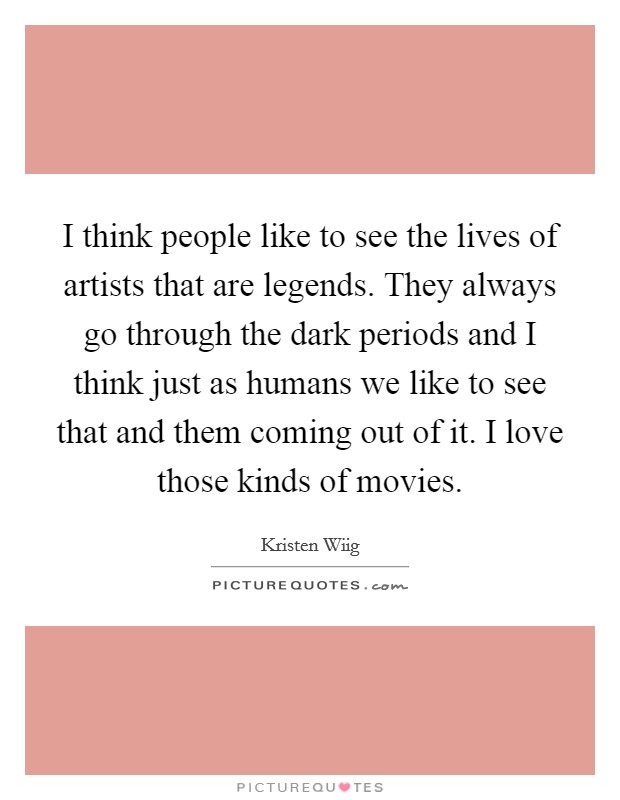 I think people like to see the lives of artists that are legends. They always go through the dark periods and I think just as humans we like to see that and them coming out of it. I love those kinds of movies Picture Quote #1