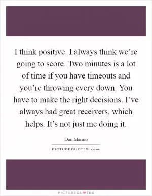I think positive. I always think we’re going to score. Two minutes is a lot of time if you have timeouts and you’re throwing every down. You have to make the right decisions. I’ve always had great receivers, which helps. It’s not just me doing it Picture Quote #1