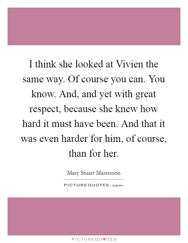 I think she looked at Vivien the same way. Of course you can. You know. And, and yet with great respect, because she knew how hard it must have been. And that it was even harder for him, of course, than for her Picture Quote #1