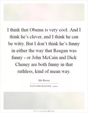 I think that Obama is very cool. And I think he’s clever, and I think he can be witty. But I don’t think he’s funny in either the way that Reagan was funny - or John McCain and Dick Cheney are both funny in that ruthless, kind of mean way Picture Quote #1
