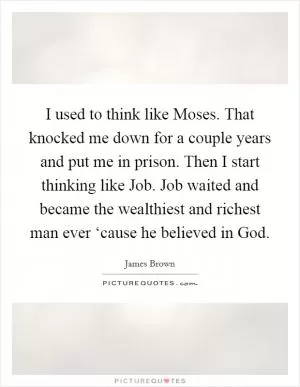 I used to think like Moses. That knocked me down for a couple years and put me in prison. Then I start thinking like Job. Job waited and became the wealthiest and richest man ever ‘cause he believed in God Picture Quote #1