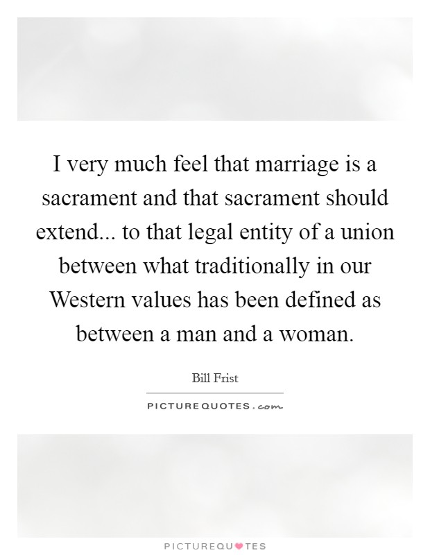 I very much feel that marriage is a sacrament and that sacrament should extend... to that legal entity of a union between what traditionally in our Western values has been defined as between a man and a woman Picture Quote #1
