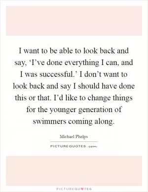 I want to be able to look back and say, ‘I’ve done everything I can, and I was successful.’ I don’t want to look back and say I should have done this or that. I’d like to change things for the younger generation of swimmers coming along Picture Quote #1