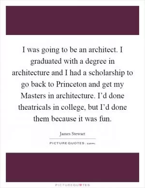 I was going to be an architect. I graduated with a degree in architecture and I had a scholarship to go back to Princeton and get my Masters in architecture. I’d done theatricals in college, but I’d done them because it was fun Picture Quote #1