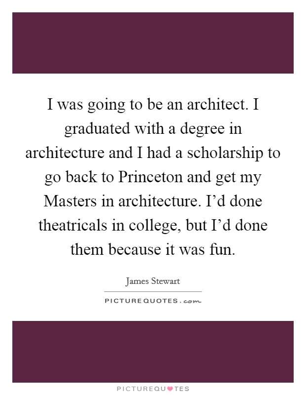 I was going to be an architect. I graduated with a degree in architecture and I had a scholarship to go back to Princeton and get my Masters in architecture. I’d done theatricals in college, but I’d done them because it was fun Picture Quote #1