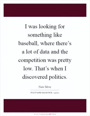 I was looking for something like baseball, where there’s a lot of data and the competition was pretty low. That’s when I discovered politics Picture Quote #1