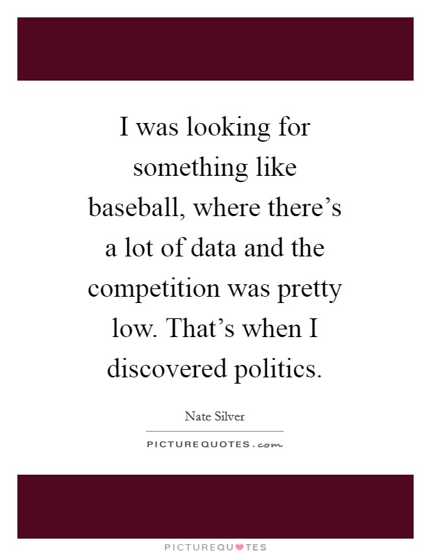 I was looking for something like baseball, where there's a lot of data and the competition was pretty low. That's when I discovered politics Picture Quote #1