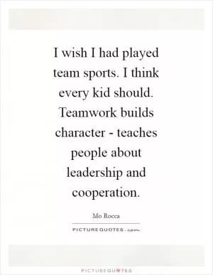 I wish I had played team sports. I think every kid should. Teamwork builds character - teaches people about leadership and cooperation Picture Quote #1