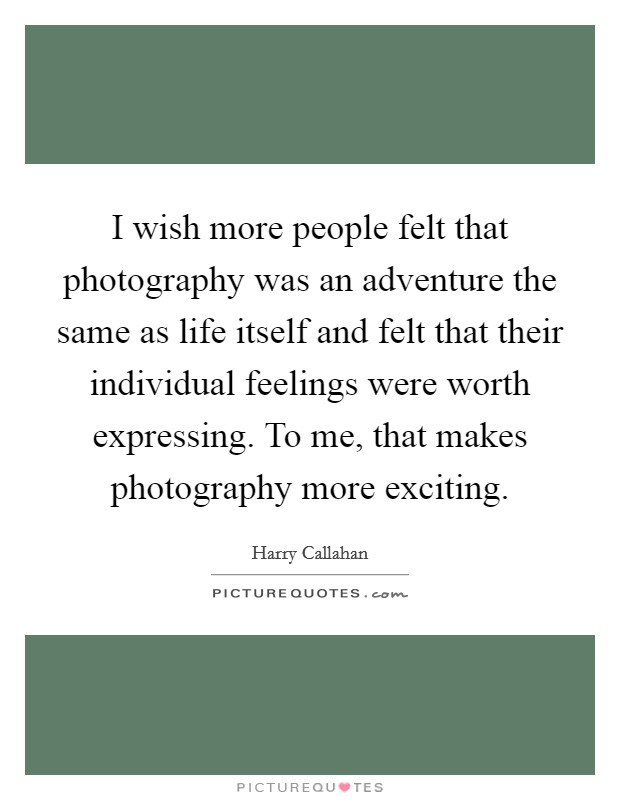 I wish more people felt that photography was an adventure the same as life itself and felt that their individual feelings were worth expressing. To me, that makes photography more exciting Picture Quote #1
