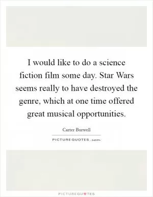 I would like to do a science fiction film some day. Star Wars seems really to have destroyed the genre, which at one time offered great musical opportunities Picture Quote #1