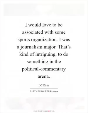 I would love to be associated with some sports organization. I was a journalism major. That’s kind of intriguing, to do something in the political-commentary arena Picture Quote #1