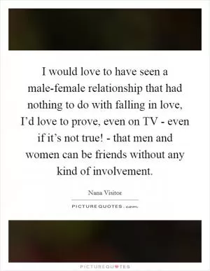 I would love to have seen a male-female relationship that had nothing to do with falling in love, I’d love to prove, even on TV - even if it’s not true! - that men and women can be friends without any kind of involvement Picture Quote #1