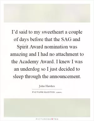 I’d said to my sweetheart a couple of days before that the SAG and Spirit Award nomination was amazing and I had no attachment to the Academy Award. I knew I was an underdog so I just decided to sleep through the announcement Picture Quote #1