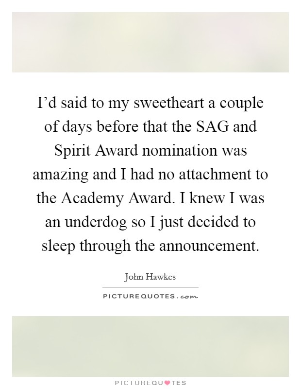 I’d said to my sweetheart a couple of days before that the SAG and Spirit Award nomination was amazing and I had no attachment to the Academy Award. I knew I was an underdog so I just decided to sleep through the announcement Picture Quote #1