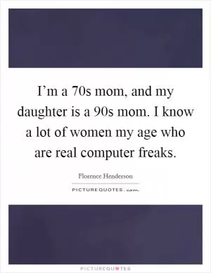 I’m a  70s mom, and my daughter is a  90s mom. I know a lot of women my age who are real computer freaks Picture Quote #1