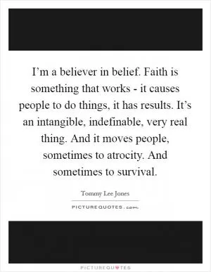 I’m a believer in belief. Faith is something that works - it causes people to do things, it has results. It’s an intangible, indefinable, very real thing. And it moves people, sometimes to atrocity. And sometimes to survival Picture Quote #1