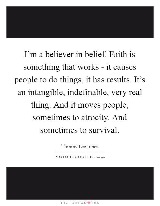 I'm a believer in belief. Faith is something that works - it causes people to do things, it has results. It's an intangible, indefinable, very real thing. And it moves people, sometimes to atrocity. And sometimes to survival Picture Quote #1