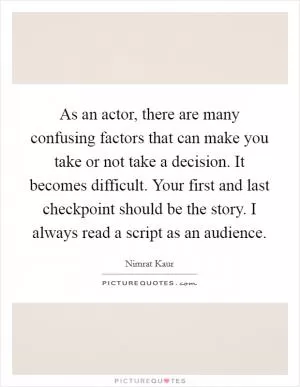 As an actor, there are many confusing factors that can make you take or not take a decision. It becomes difficult. Your first and last checkpoint should be the story. I always read a script as an audience Picture Quote #1