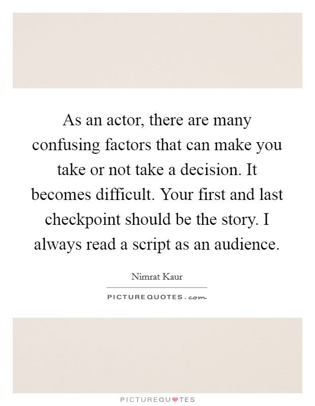 As an actor, there are many confusing factors that can make you take or not take a decision. It becomes difficult. Your first and last checkpoint should be the story. I always read a script as an audience Picture Quote #1