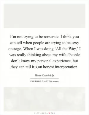 I’m not trying to be romantic. I think you can tell when people are trying to be sexy onstage. When I was doing ‘All the Way,’ I was really thinking about my wife. People don’t know my personal experience, but they can tell it’s an honest interpretation Picture Quote #1