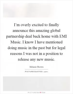 I’m overly excited to finally announce this amazing global partnership deal back home with EMI Music. I know I have mentioned doing music in the past but for legal reasons I was not in a position to release any new music Picture Quote #1