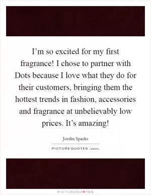 I’m so excited for my first fragrance! I chose to partner with Dots because I love what they do for their customers, bringing them the hottest trends in fashion, accessories and fragrance at unbelievably low prices. It’s amazing! Picture Quote #1