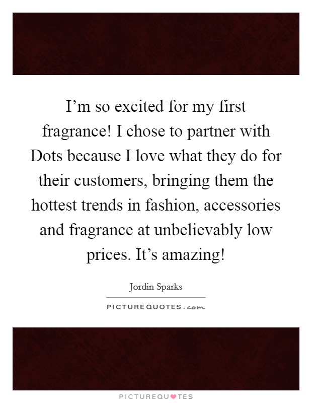I'm so excited for my first fragrance! I chose to partner with Dots because I love what they do for their customers, bringing them the hottest trends in fashion, accessories and fragrance at unbelievably low prices. It's amazing! Picture Quote #1