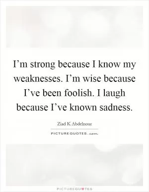 I’m strong because I know my weaknesses. I’m wise because I’ve been foolish. I laugh because I’ve known sadness Picture Quote #1