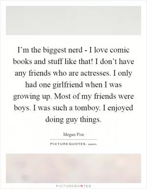 I’m the biggest nerd - I love comic books and stuff like that! I don’t have any friends who are actresses. I only had one girlfriend when I was growing up. Most of my friends were boys. I was such a tomboy. I enjoyed doing guy things Picture Quote #1
