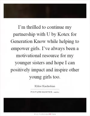 I’m thrilled to continue my partnership with U by Kotex for Generation Know while helping to empower girls. I’ve always been a motivational resource for my younger sisters and hope I can positively impact and inspire other young girls too Picture Quote #1