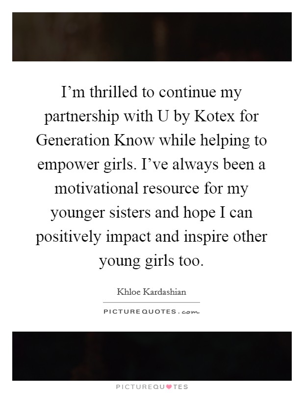 I'm thrilled to continue my partnership with U by Kotex for Generation Know while helping to empower girls. I've always been a motivational resource for my younger sisters and hope I can positively impact and inspire other young girls too Picture Quote #1