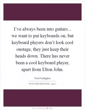 I’ve always been into guitars... we want to put keyboards on, but keyboard players don’t look cool onstage, they just keep their heads down. There has never been a cool keyboard player, apart from Elton John Picture Quote #1