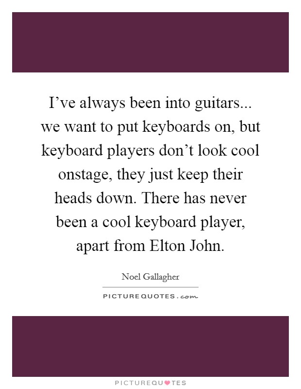 I've always been into guitars... we want to put keyboards on, but keyboard players don't look cool onstage, they just keep their heads down. There has never been a cool keyboard player, apart from Elton John Picture Quote #1