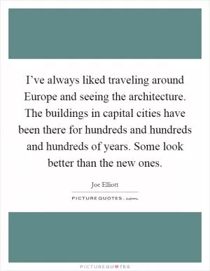I’ve always liked traveling around Europe and seeing the architecture. The buildings in capital cities have been there for hundreds and hundreds and hundreds of years. Some look better than the new ones Picture Quote #1