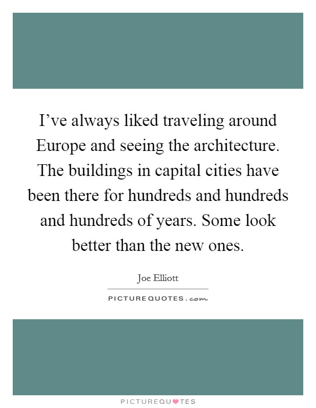 I've always liked traveling around Europe and seeing the architecture. The buildings in capital cities have been there for hundreds and hundreds and hundreds of years. Some look better than the new ones Picture Quote #1