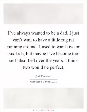 I’ve always wanted to be a dad. I just can’t wait to have a little rug rat running around. I used to want five or six kids, but maybe I’ve become too self-absorbed over the years. I think two would be perfect Picture Quote #1