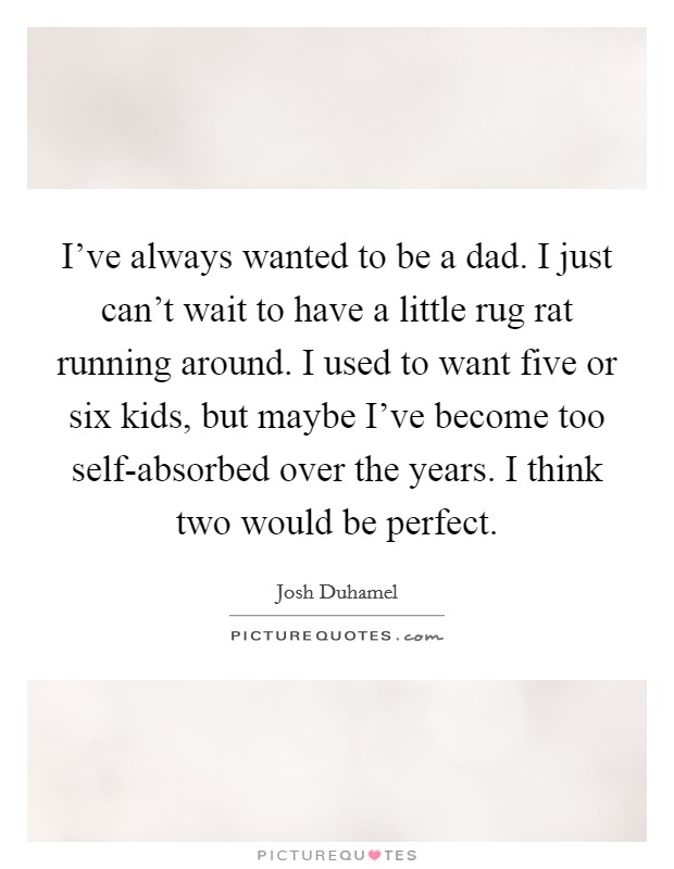 I've always wanted to be a dad. I just can't wait to have a little rug rat running around. I used to want five or six kids, but maybe I've become too self-absorbed over the years. I think two would be perfect Picture Quote #1