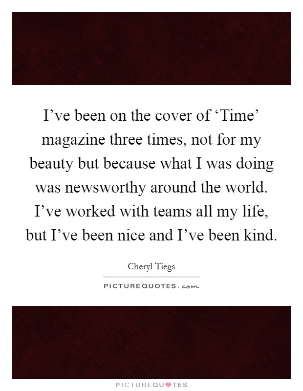 I've been on the cover of ‘Time' magazine three times, not for my beauty but because what I was doing was newsworthy around the world. I've worked with teams all my life, but I've been nice and I've been kind Picture Quote #1