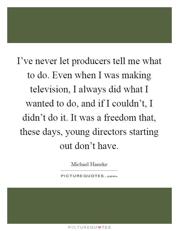 I've never let producers tell me what to do. Even when I was making television, I always did what I wanted to do, and if I couldn't, I didn't do it. It was a freedom that, these days, young directors starting out don't have Picture Quote #1