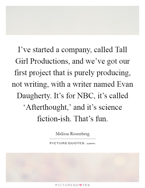 I've started a company, called Tall Girl Productions, and we've got our first project that is purely producing, not writing, with a writer named Evan Daugherty. It's for NBC, it's called ‘Afterthought,' and it's science fiction-ish. That's fun Picture Quote #1