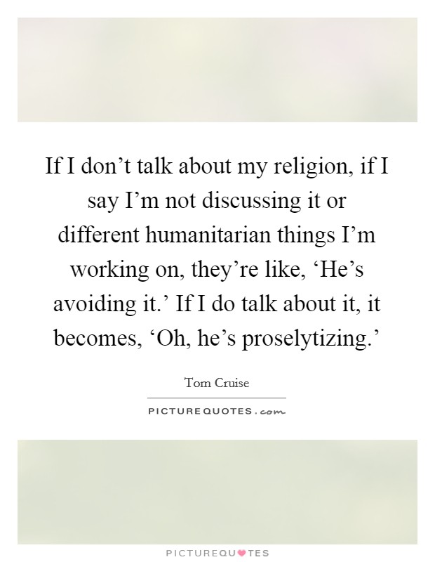 If I don't talk about my religion, if I say I'm not discussing it or different humanitarian things I'm working on, they're like, ‘He's avoiding it.' If I do talk about it, it becomes, ‘Oh, he's proselytizing.' Picture Quote #1
