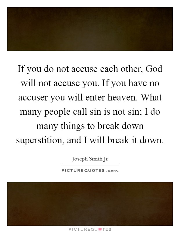 If you do not accuse each other, God will not accuse you. If you have no accuser you will enter heaven. What many people call sin is not sin; I do many things to break down superstition, and I will break it down Picture Quote #1