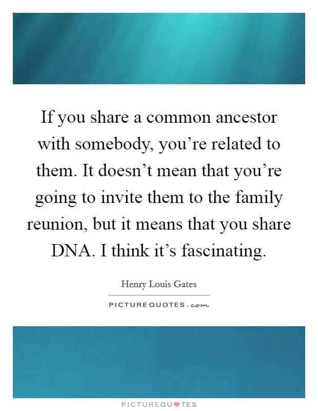 If you share a common ancestor with somebody, you're related to them. It doesn't mean that you're going to invite them to the family reunion, but it means that you share DNA. I think it's fascinating Picture Quote #1