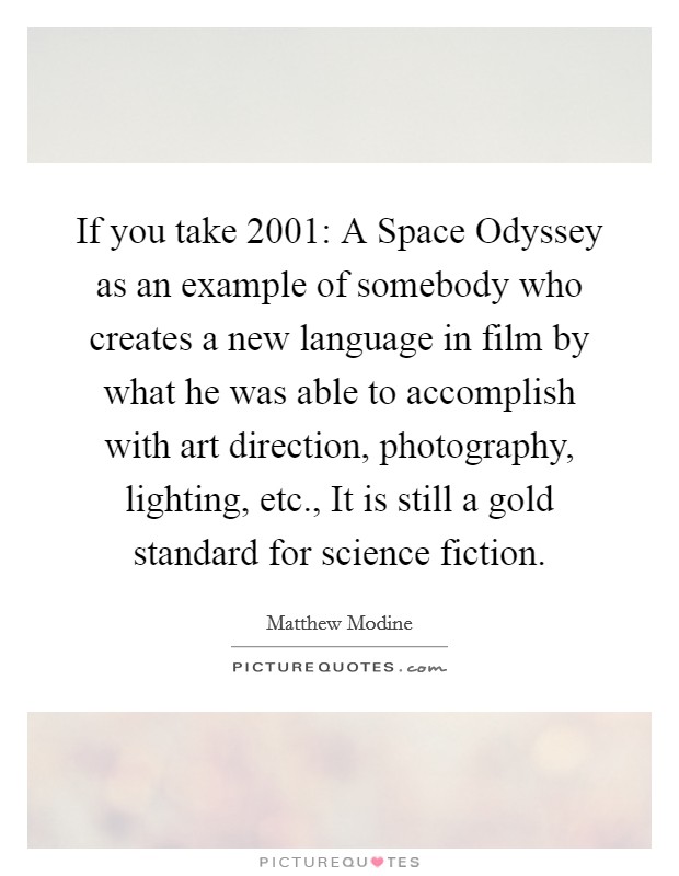 If you take 2001: A Space Odyssey as an example of somebody who creates a new language in film by what he was able to accomplish with art direction, photography, lighting, etc., It is still a gold standard for science fiction Picture Quote #1