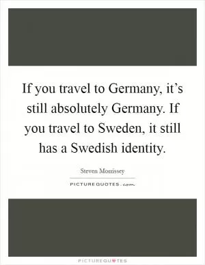 If you travel to Germany, it’s still absolutely Germany. If you travel to Sweden, it still has a Swedish identity Picture Quote #1