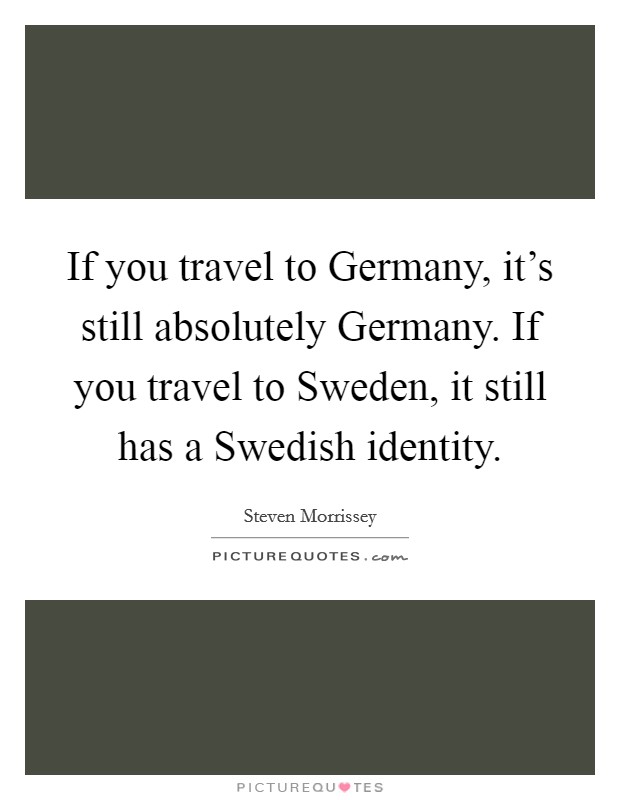If you travel to Germany, it's still absolutely Germany. If you travel to Sweden, it still has a Swedish identity Picture Quote #1